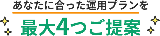 あなたに合った運用プランを 最大4つご提案