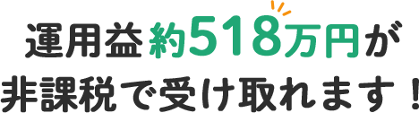 運用益約518万円が 非課税で受け取れます!