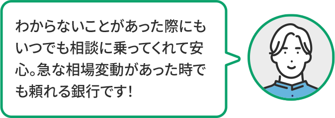 わからないことがあった際にもいつでも相談に乗ってくれて安心。急な相場変動があった時でも頼れる銀行です!