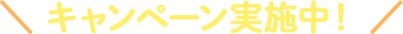 ＼ キャンペーン実施中！ ／