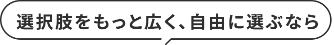 選択肢をもっと広く、自由に選ぶなら