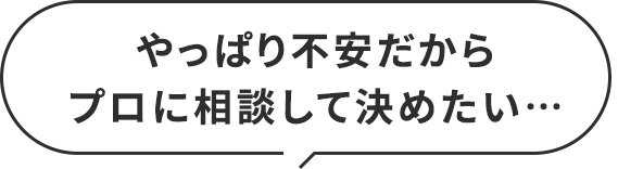 やっぱり不安だからプロに相談して決めたい…