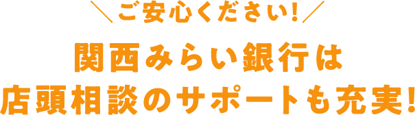 ご安心ください！ 関西みらい銀行は店頭相談のサポートも充実！