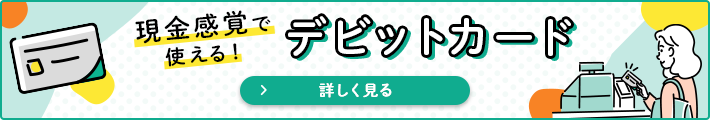 現金感覚で使える！ デビットカード