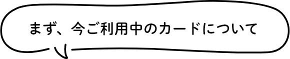 まず、今ご利用中のカードについて