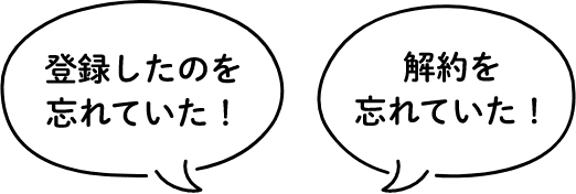 登録したのを忘れていた！ 解約を忘れていた！