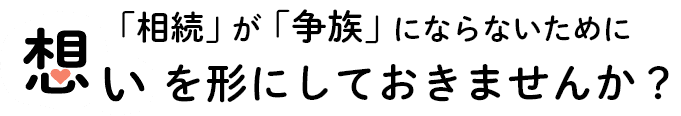 「相続」が「争族」にならないために想いを形にしておきませんか？