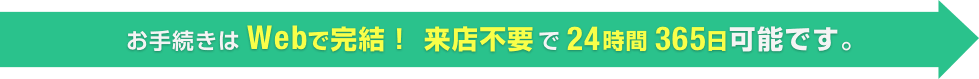 お手続きの流れはWebで完結！ 来店不要で24時間365日可能です。