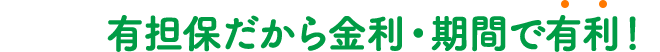 有担保だから金利・期間で有利！