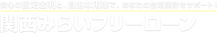 安心の固定金利と、自由な用途で、あなたの生活設計をサポート！関西みらいフリーローン