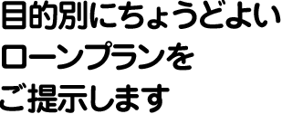 目的別にちょうどよいローンプランをご提示します
