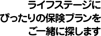 ライフステージにぴったりの保険プランをご一緒に探します