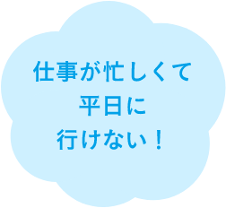 仕事が忙しくて平日に行けない！