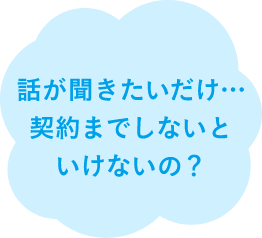 話が聞きたいだけ…契約までしないといけないの？